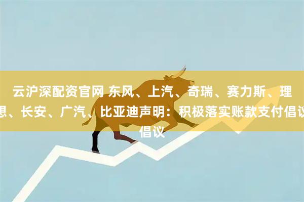 云沪深配资官网 东风、上汽、奇瑞、赛力斯、理想、长安、广汽、比亚迪声明：积极落实账款支付倡议