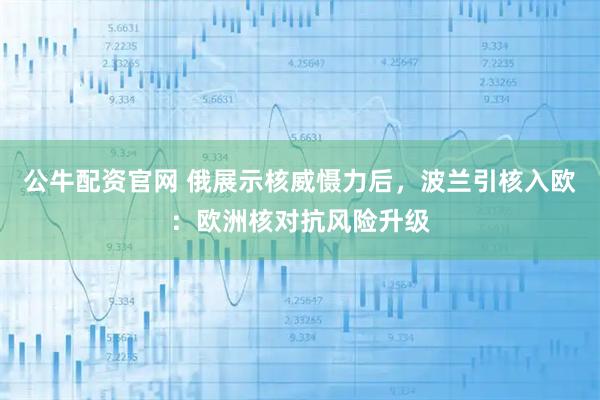 公牛配资官网 俄展示核威慑力后，波兰引核入欧：欧洲核对抗风险升级