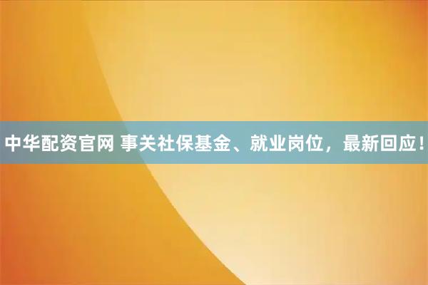 中华配资官网 事关社保基金、就业岗位，最新回应！