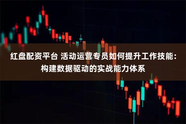 红盘配资平台 活动运营专员如何提升工作技能：构建数据驱动的实战能力体系