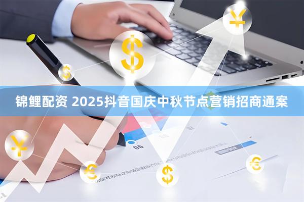 锦鲤配资 2025抖音国庆中秋节点营销招商通案