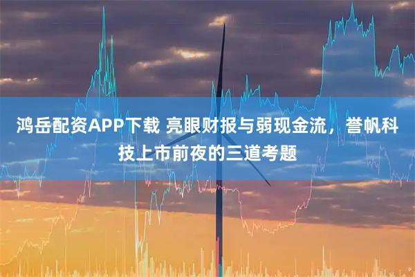 鸿岳配资APP下载 亮眼财报与弱现金流，誉帆科技上市前夜的三道考题