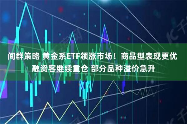 间群策略 黄金系ETF领涨市场！商品型表现更优 融资客继续重仓 部分品种溢价急升