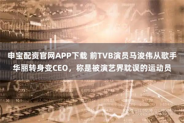 申宝配资官网APP下载 前TVB演员马浚伟从歌手华丽转身变CEO，称是被演艺界耽误的运动员