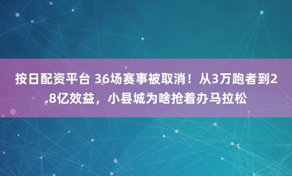 按日配资平台 36场赛事被取消！从3万跑者到2.8亿效益，小县城为啥抢着办马拉松
