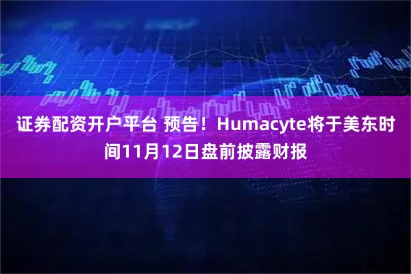 证券配资开户平台 预告！Humacyte将于美东时间11月12日盘前披露财报