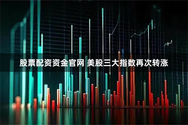 股票配资资金官网 美股三大指数再次转涨