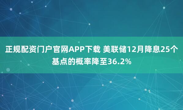 正规配资门户官网APP下载 美联储12月降息25个基点的概率降至36.2%