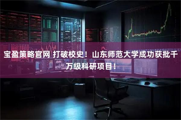 宝盈策略官网 打破校史！山东师范大学成功获批千万级科研项目！