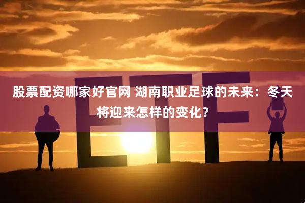 股票配资哪家好官网 湖南职业足球的未来:冬天将迎来怎样的变化?