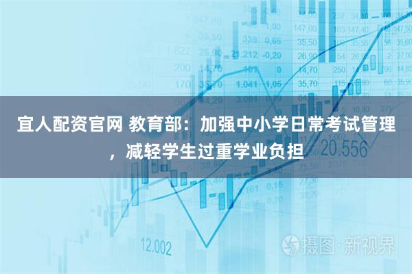 宜人配资官网 教育部：加强中小学日常考试管理，减轻学生过重学业负担