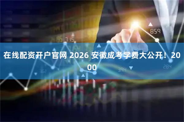在线配资开户官网 2026 安徽成考学费大公开！2000