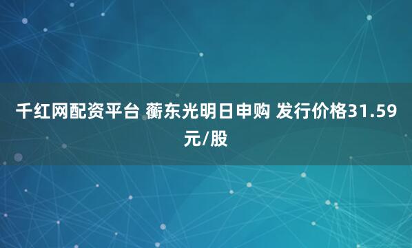 千红网配资平台 蘅东光明日申购 发行价格31.59元/股