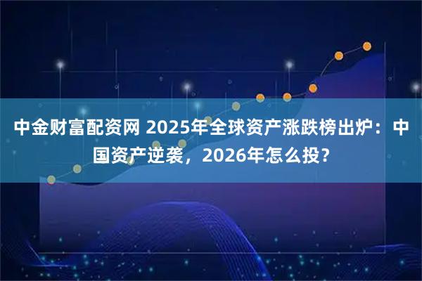 中金财富配资网 2025年全球资产涨跌榜出炉：中国资产逆袭，2026年怎么投？