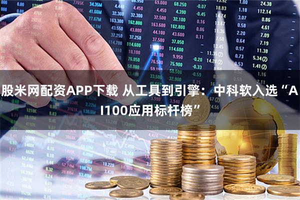 股米网配资APP下载 从工具到引擎：中科软入选“AI100应用标杆榜”