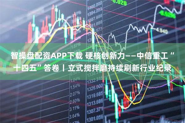 智操盘配资APP下载 硬核创新力——中信重工“十四五”答卷丨立式搅拌磨持续刷新行业纪录
