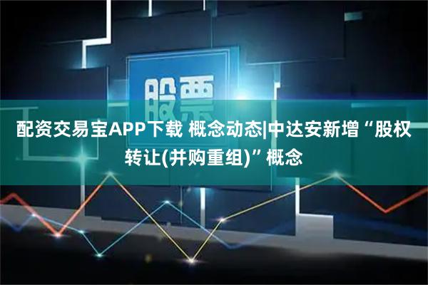 配资交易宝APP下载 概念动态|中达安新增“股权转让(并购重组)”概念