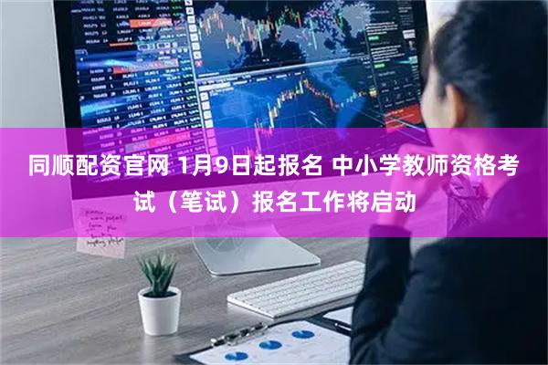 同顺配资官网 1月9日起报名 中小学教师资格考试（笔试）报名工作将启动