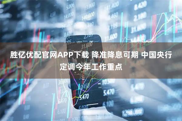 胜亿优配官网APP下载 降准降息可期 中国央行定调今年工作重点