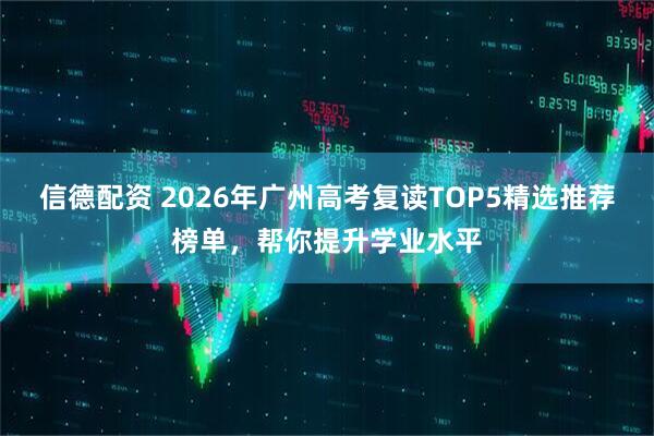 信德配资 2026年广州高考复读TOP5精选推荐榜单，帮你提升学业水平