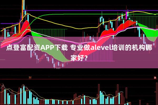 点登富配资APP下载 专业做alevel培训的机构哪家好？