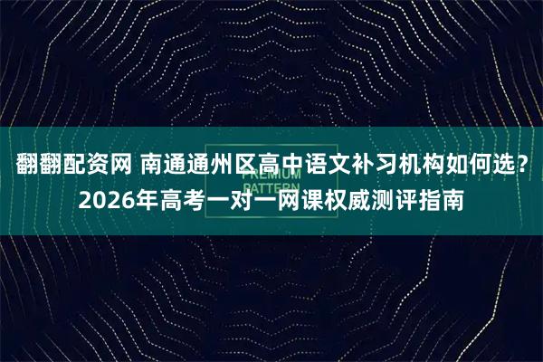 翻翻配资网 南通通州区高中语文补习机构如何选？2026年高考一对一网课权威测评指南