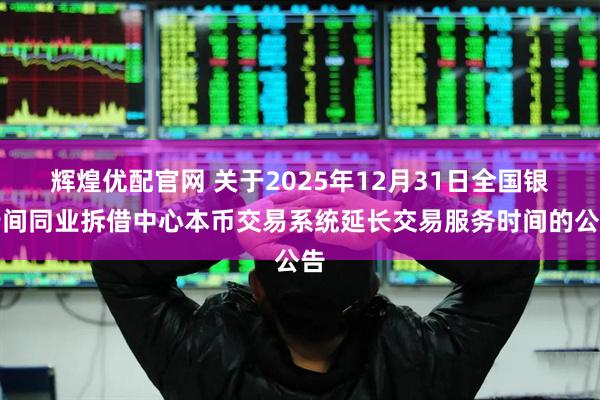 辉煌优配官网 关于2025年12月31日全国银行间同业拆借中心本币交易系统延长交易服务时间的公告