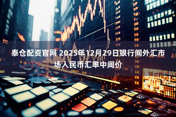 泰仓配资官网 2025年12月29日银行间外汇市场人民币汇率中间价