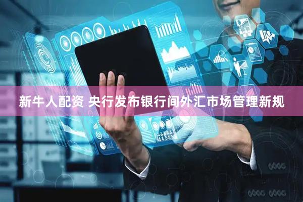 新牛人配资 央行发布银行间外汇市场管理新规