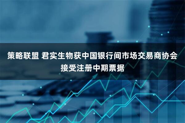 策略联盟 君实生物获中国银行间市场交易商协会接受注册中期票据