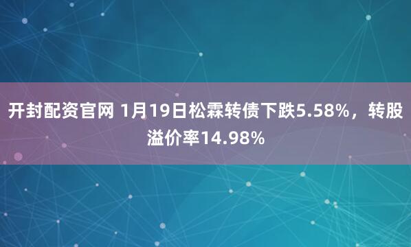 开封配资官网 1月19日松霖转债下跌5.58%，转股溢价率14.98%