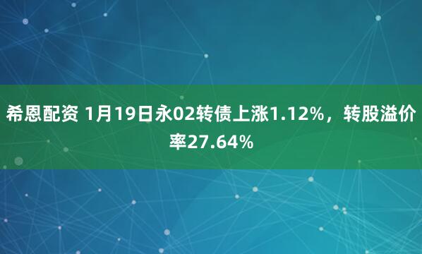 希恩配资 1月19日永02转债上涨1.12%，转股溢价率27.64%