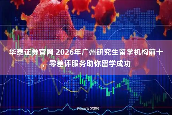 华泰证券官网 2026年广州研究生留学机构前十，零差评服务助你留学成功