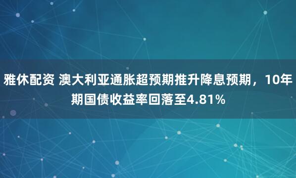雅休配资 澳大利亚通胀超预期推升降息预期，10年期国债收益率回落至4.81%