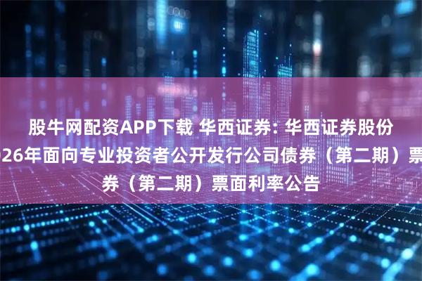 股牛网配资APP下载 华西证券: 华西证券股份有限公司2026年面向专业投资者公开发行公司债券（第二期）票面利率公告