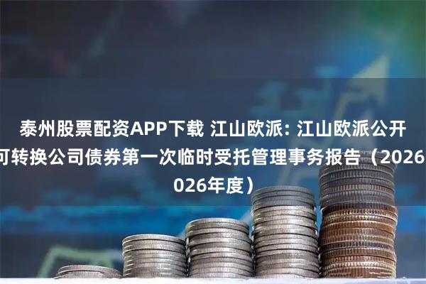 泰州股票配资APP下载 江山欧派: 江山欧派公开发行可转换公司债券第一次临时受托管理事务报告（2026年度）