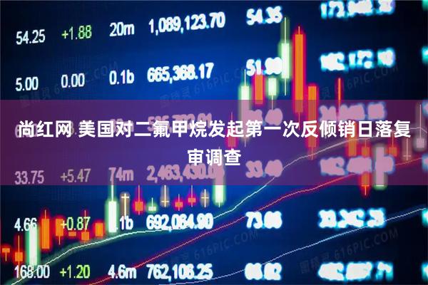 尚红网 美国对二氟甲烷发起第一次反倾销日落复审调查