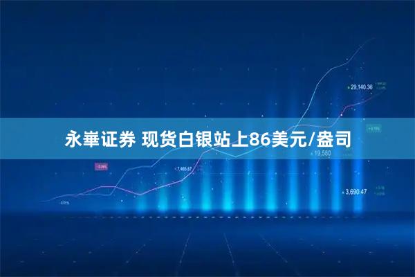 永崋证券 现货白银站上86美元/盎司