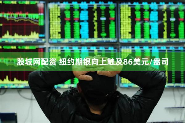 股城网配资 纽约期银向上触及86美元/盎司