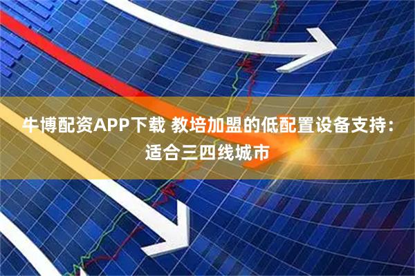 牛博配资APP下载 教培加盟的低配置设备支持：适合三四线城市