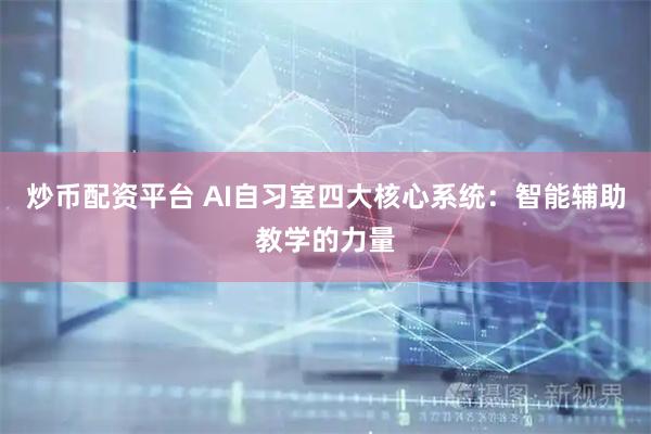 炒币配资平台 AI自习室四大核心系统：智能辅助教学的力量