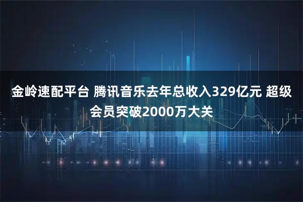 金岭速配平台 腾讯音乐去年总收入329亿元 超级会员突破2000万大关