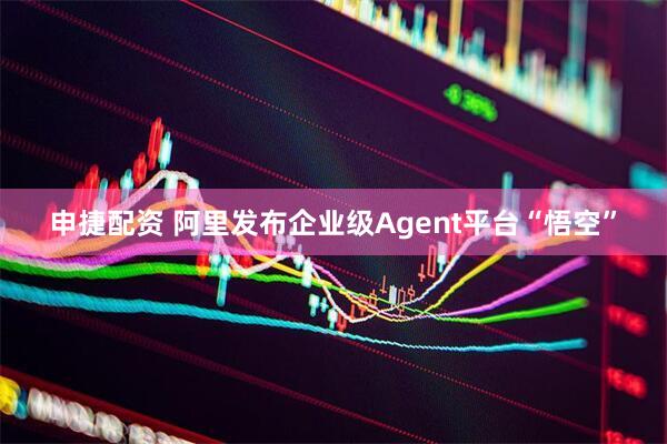 申捷配资 阿里发布企业级Agent平台“悟空”