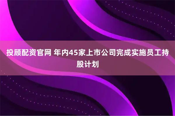 投顾配资官网 年内45家上市公司完成实施员工持股计划