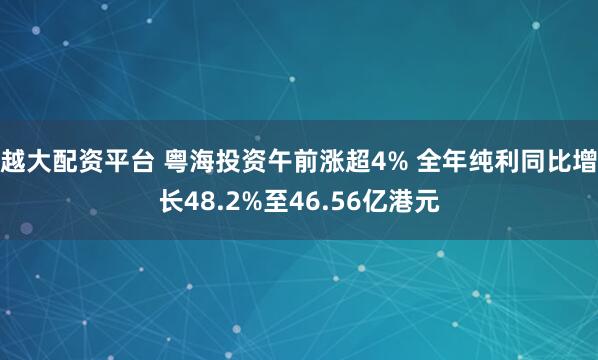 越大配资平台 粤海投资午前涨超4% 全年纯利同比增长48.2%至46.56亿港元