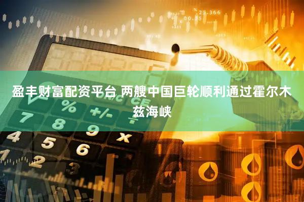 盈丰财富配资平台 两艘中国巨轮顺利通过霍尔木兹海峡