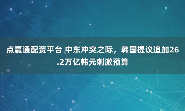 点赢通配资平台 中东冲突之际，韩国提议追加26.2万亿韩元刺激预算
