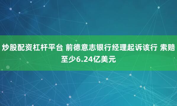 炒股配资杠杆平台 前德意志银行经理起诉该行 索赔至少6.24亿美元