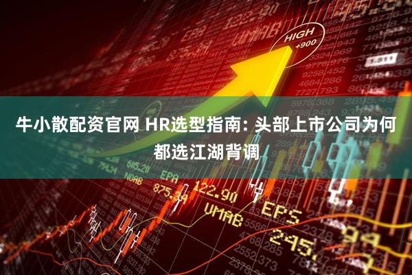 牛小散配资官网 HR选型指南: 头部上市公司为何都选江湖背调