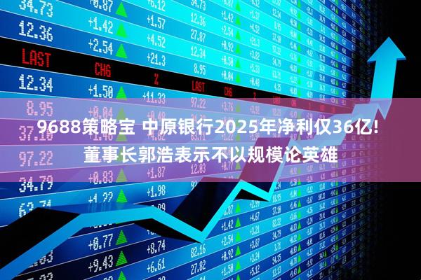 9688策略宝 中原银行2025年净利仅36亿! 董事长郭浩表示不以规模论英雄